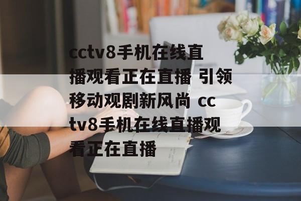 cctv8手机在线直播观看正在直播 引领移动观剧新风尚 cctv8手机在线直播观看正在直播