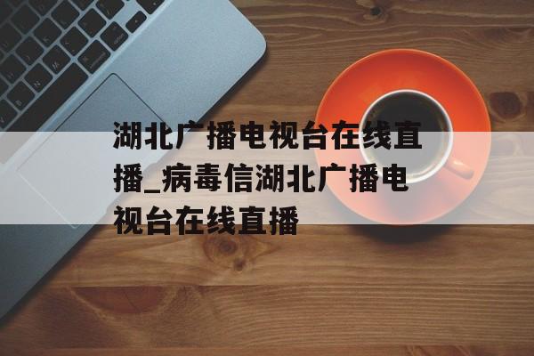 湖北广播电视台在线直播_病毒信湖北广播电视台在线直播