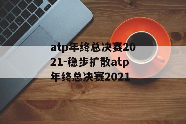 atp年终总决赛2021-稳步扩散atp年终总决赛2021