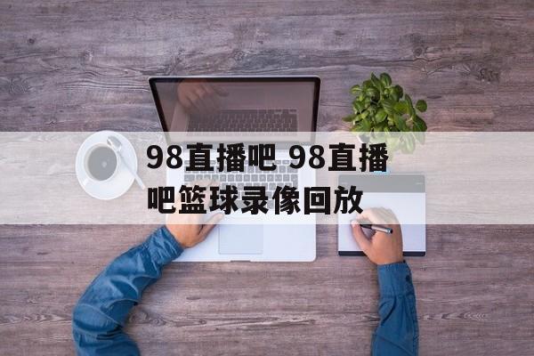 98直播吧 98直播吧篮球录像回放