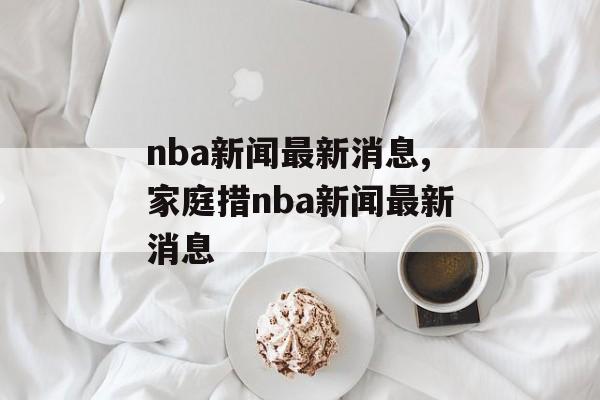 nba新闻最新消息,家庭措nba新闻最新消息