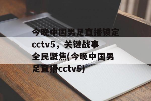 今晚中国男足直播锁定cctv5，关键战事全民聚焦(今晚中国男足直播cctv5)