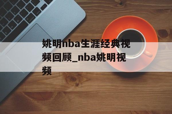 姚明nba生涯经典视频回顾_nba姚明视频