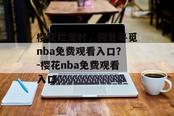 樱花烂漫时，何处寻觅nba免费观看入口？-樱花nba免费观看入口