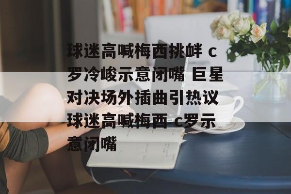 球迷高喊梅西挑衅 c罗冷峻示意闭嘴 巨星对决场外插曲引热议 球迷高喊梅西 c罗示意闭嘴