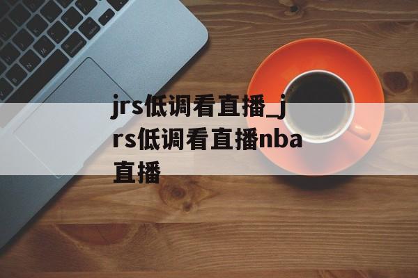 jrs低调看直播_jrs低调看直播nba直播