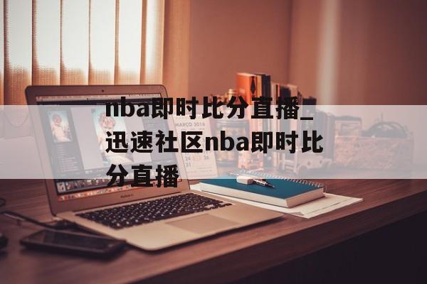 nba即时比分直播_迅速社区nba即时比分直播
