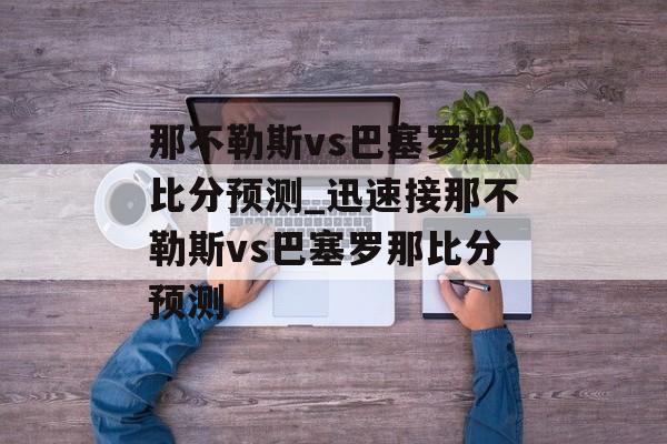 那不勒斯vs巴塞罗那比分预测_迅速接那不勒斯vs巴塞罗那比分预测