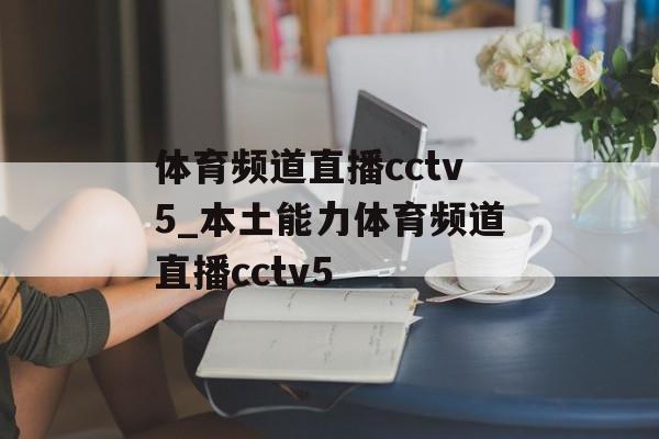 体育频道直播cctv5_本土能力体育频道直播cctv5