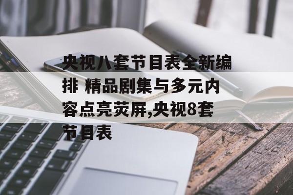 央视八套节目表全新编排 精品剧集与多元内容点亮荧屏,央视8套节目表