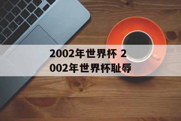 2002年世界杯 2002年世界杯耻辱