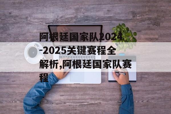 阿根廷国家队2024-2025关键赛程全解析,阿根廷国家队赛程