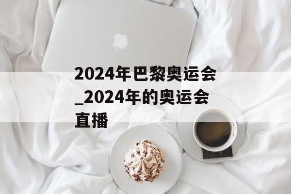 2024年巴黎奥运会_2024年的奥运会直播