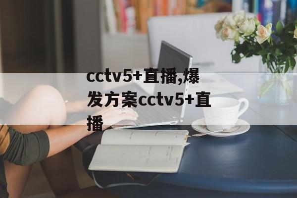 cctv5+直播,爆发方案cctv5+直播