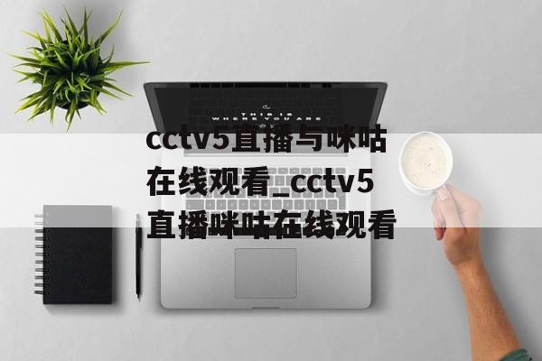 cctv5直播与咪咕在线观看_cctv5直播咪咕在线观看