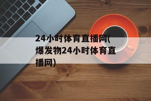 24小时体育直播网(爆发物24小时体育直播网)