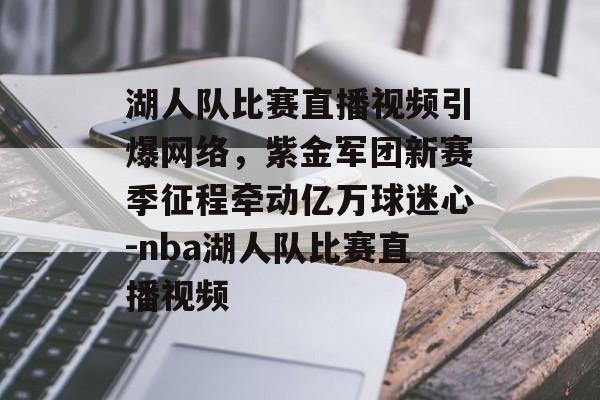 湖人队比赛直播视频引爆网络，紫金军团新赛季征程牵动亿万球迷心-nba湖人队比赛直播视频