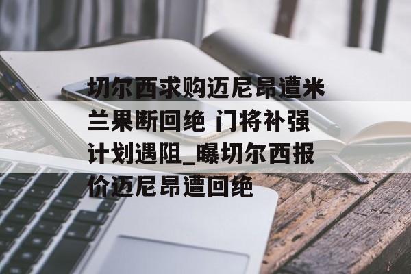 切尔西求购迈尼昂遭米兰果断回绝 门将补强计划遇阻_曝切尔西报价迈尼昂遭回绝
