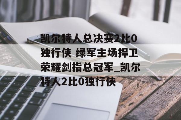 凯尔特人总决赛2比0独行侠 绿军主场捍卫荣耀剑指总冠军_凯尔特人2比0独行侠