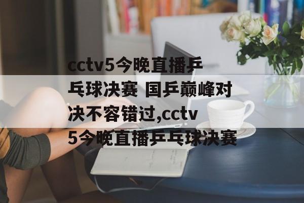 cctv5今晚直播乒乓球决赛 国乒巅峰对决不容错过,cctv5今晚直播乒乓球决赛