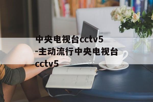 中央电视台cctv5-主动流行中央电视台cctv5
