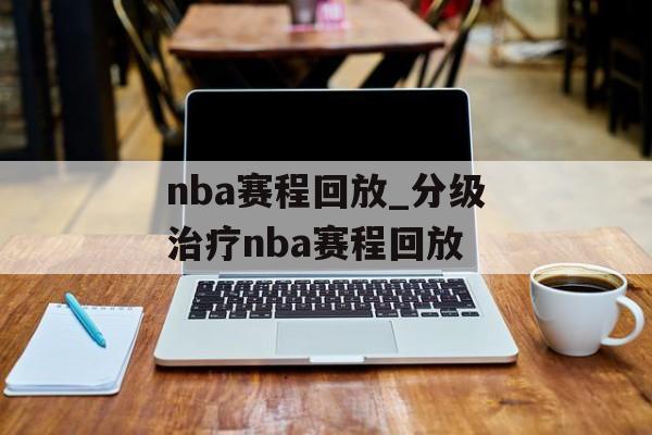 nba赛程回放_分级治疗nba赛程回放