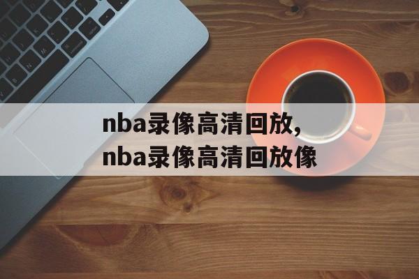 nba录像高清回放,nba录像高清回放像