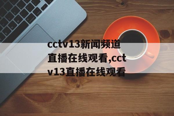 cctv13新闻频道直播在线观看,cctv13直播在线观看