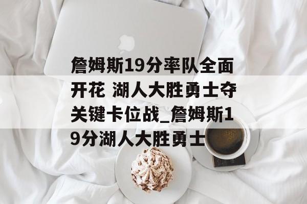 詹姆斯19分率队全面开花 湖人大胜勇士夺关键卡位战_詹姆斯19分湖人大胜勇士
