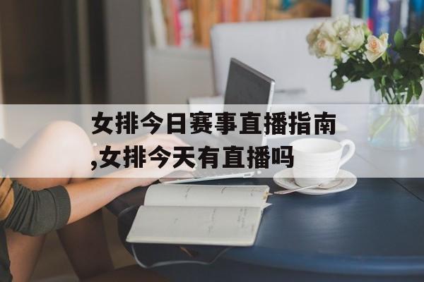 女排今日赛事直播指南,女排今天有直播吗