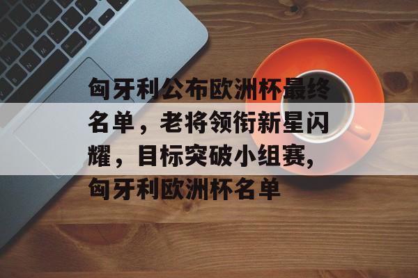 匈牙利公布欧洲杯最终名单，老将领衔新星闪耀，目标突破小组赛,匈牙利欧洲杯名单