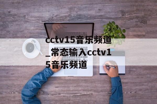 cctv15音乐频道_常态输入cctv15音乐频道