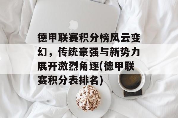 德甲联赛积分榜风云变幻，传统豪强与新势力展开激烈角逐(德甲联赛积分表排名)