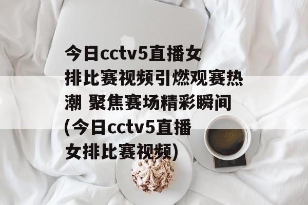 今日cctv5直播女排比赛视频引燃观赛热潮 聚焦赛场精彩瞬间(今日cctv5直播女排比赛视频)