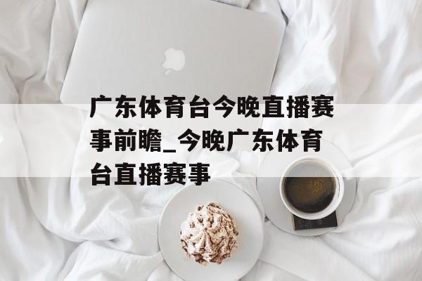 广东体育台今晚直播赛事前瞻_今晚广东体育台直播赛事