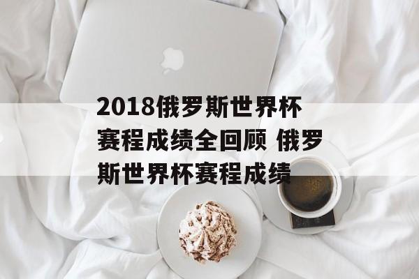 2018俄罗斯世界杯赛程成绩全回顾 俄罗斯世界杯赛程成绩