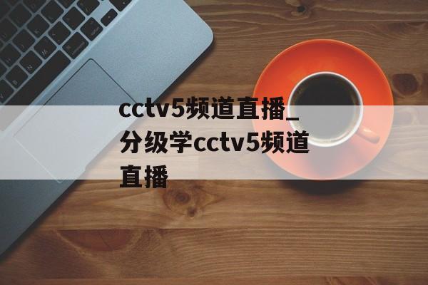 cctv5频道直播_分级学cctv5频道直播