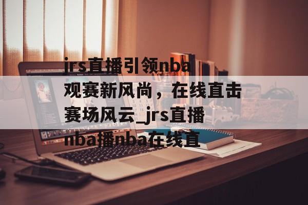 jrs直播引领nba观赛新风尚，在线直击赛场风云_jrs直播nba播nba在线直