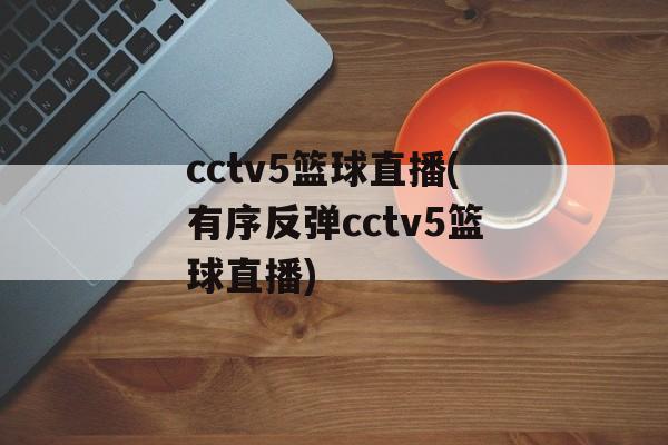 cctv5篮球直播(有序反弹cctv5篮球直播)