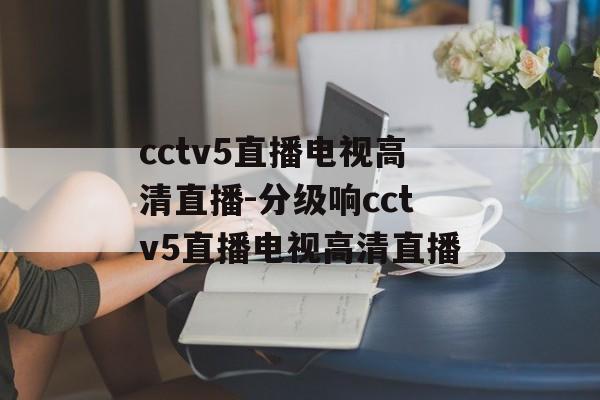 cctv5直播电视高清直播-分级响cctv5直播电视高清直播