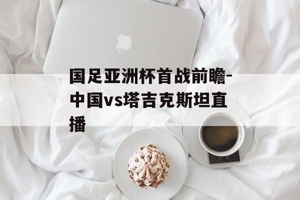 国足亚洲杯首战前瞻-中国vs塔吉克斯坦直播