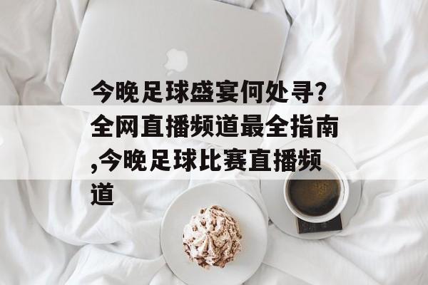 今晚足球盛宴何处寻？全网直播频道最全指南,今晚足球比赛直播频道