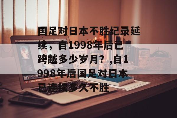国足对日本不胜纪录延续，自1998年后已跨越多少岁月？,自1998年后国足对日本已连续多久不胜