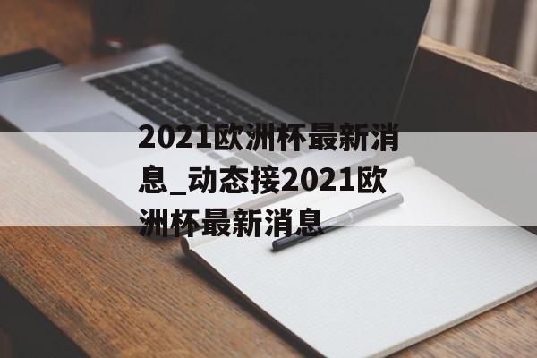 2021欧洲杯最新消息_动态接2021欧洲杯最新消息