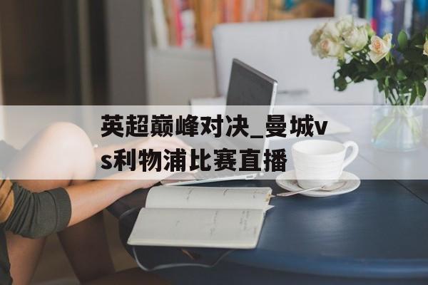 英超巅峰对决_曼城vs利物浦比赛直播