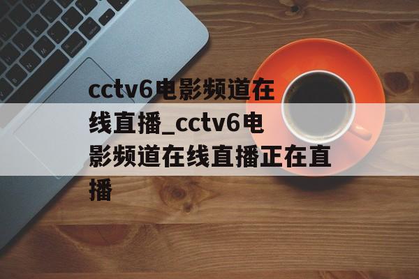 cctv6电影频道在线直播_cctv6电影频道在线直播正在直播