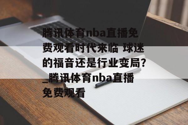 腾讯体育nba直播免费观看时代来临 球迷的福音还是行业变局？_腾讯体育nba直播免费观看