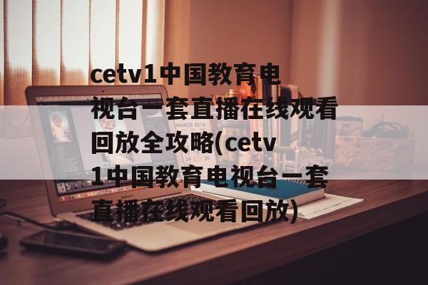 cetv1中国教育电视台一套直播在线观看回放全攻略(cetv1中国教育电视台一套直播在线观看回放)