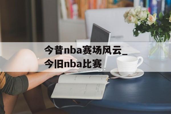今昔nba赛场风云_今旧nba比赛