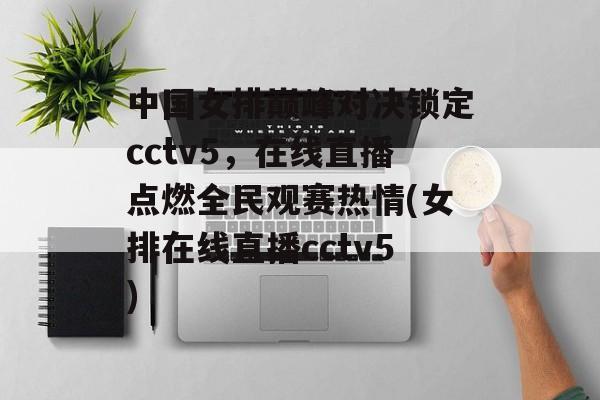 中国女排巅峰对决锁定cctv5，在线直播点燃全民观赛热情(女排在线直播cctv5)